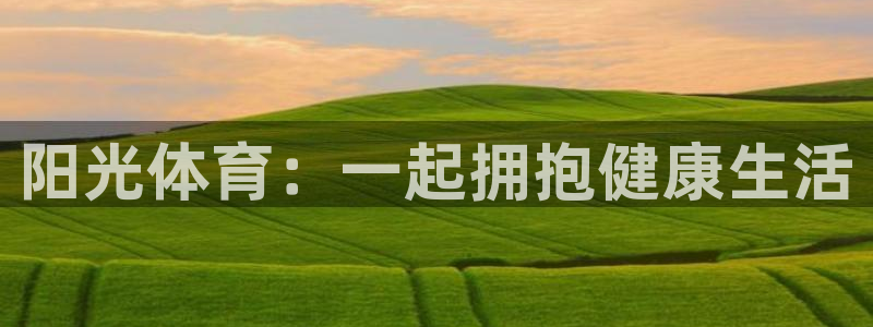 利记官网下载是干嘛的公司：阳光体育：一起拥抱健康生活