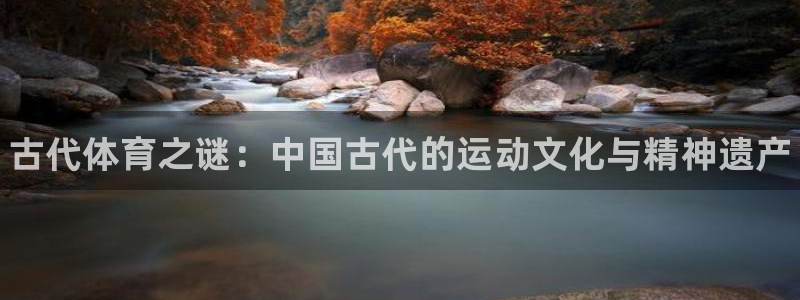 利记官方正版app官方：古代体育之谜：中国古代的运动