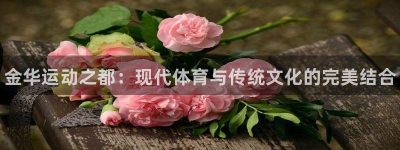 利记官网下载招商电话地址查询：金华运动之都：现代体育