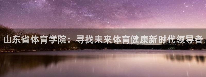 利记官网下载招商电话地址：山东省体育学院：寻找未来体