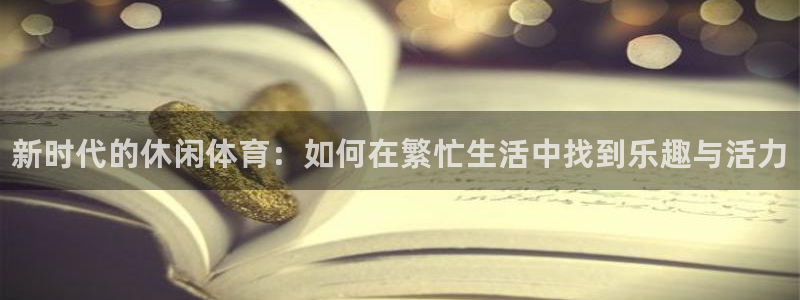 利记官方平台体育：新时代的休闲体育：如何在繁忙生活中找到乐趣