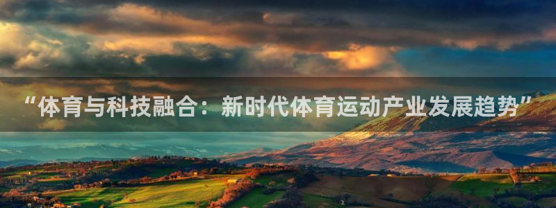 利记官网下载招商电话：“体育与科技融合：新时代体育运动产业发