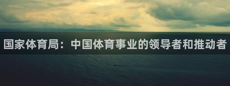 利记官方正版app五金厂：国家体育局：中国体育事业的领导者和