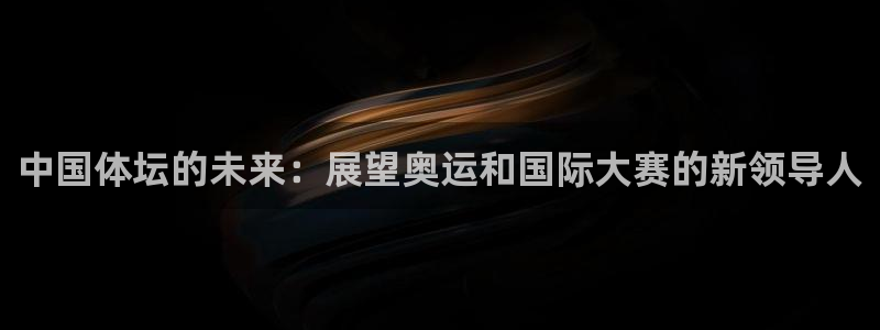 利记官方正版app娱乐首页网站大全：中国体坛的未来：展望奥运
