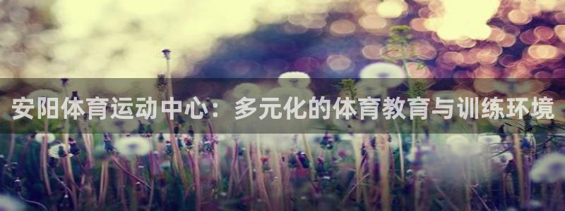 利记官方正版app集团官网网址：安阳体育运动中心：多