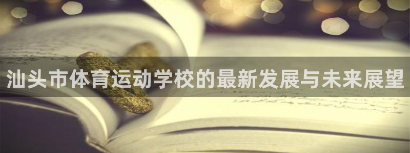 利记官网下载招商电话号码查询是多少：汕头市体育运动学校的最新
