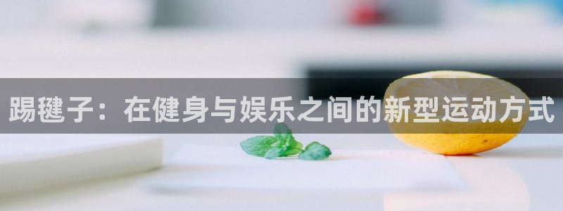 利记官网下载平台假的吗是真的吗吗：踢毽子：在健身与娱乐之间的