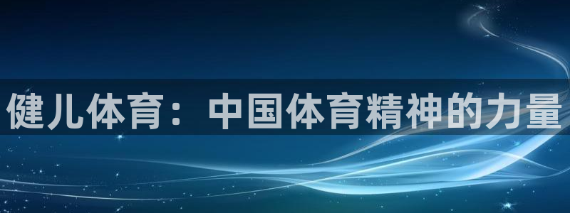 利记官网下载平台是正规平台吗：健儿体育：中国体育精神的力量