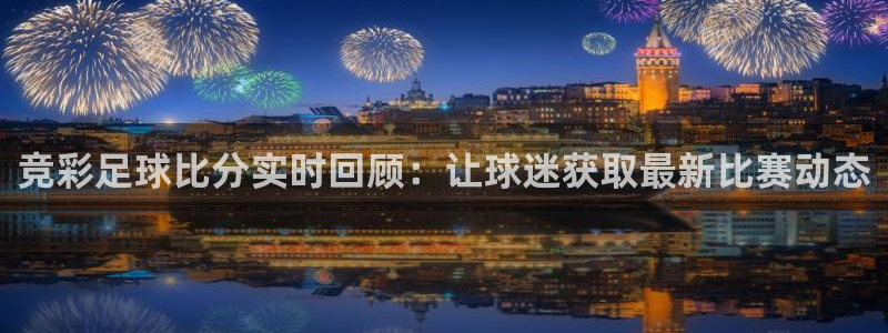 劲爆体育nba直播免费观看：竞彩足球比分实时回顾：让球迷获取最新比赛动态