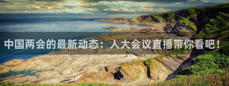 劲爆体育nba在线直播播球帝：中国两会的最新动态：人大会议直播带你看吧！