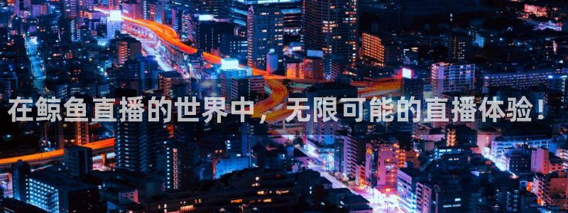 劲爆体育在线直播观看：在鲸鱼直播的世界中，无限可能的直播体验！