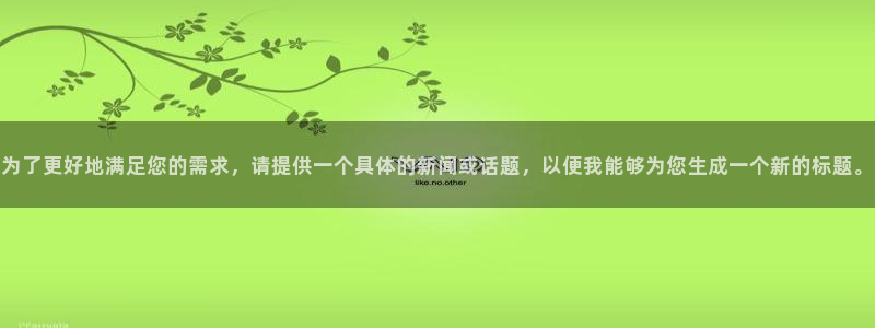 劲爆体育直播免费看：为了更好地满足您的需求，请提供一个具体的新闻或话题，以便我能够为您生成一个新的标题。