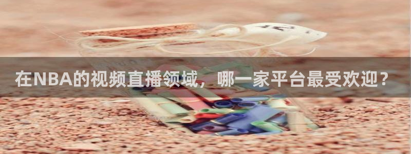 nba劲爆体育在线直播高清：在NBA的视频直播领域，哪一家平台最受欢迎？