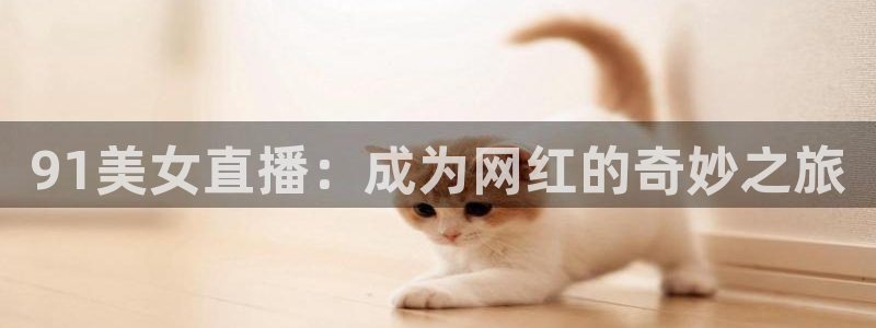 劲爆体育直播nba：91美女直播：成为网红的奇妙之旅